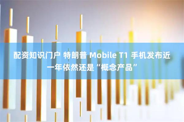 配资知识门户 特朗普 Mobile T1 手机发布近一年依然还是“概念产品”