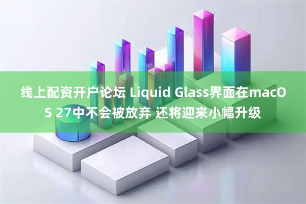线上配资开户论坛 Liquid Glass界面在macOS 27中不会被放弃 还将迎来小幅升级