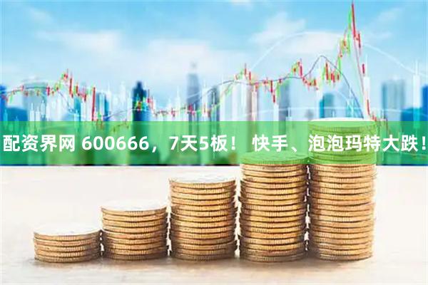 配资界网 600666，7天5板！ 快手、泡泡玛特大跌！